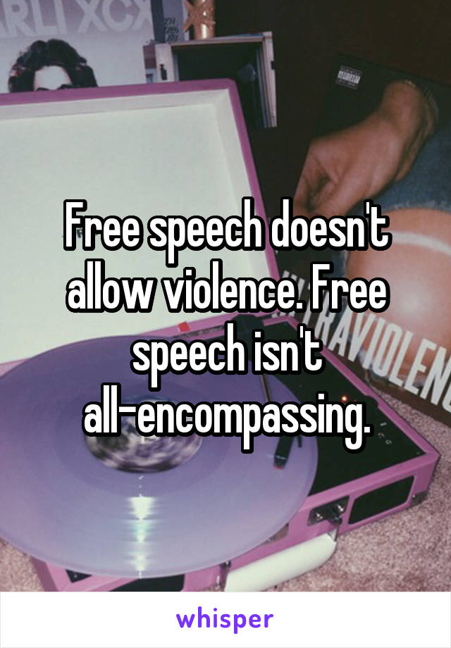 Free speech doesn't allow violence. Free speech isn't all-encompassing.