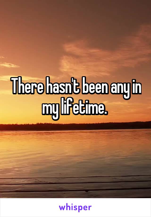 There hasn't been any in my lifetime. 
