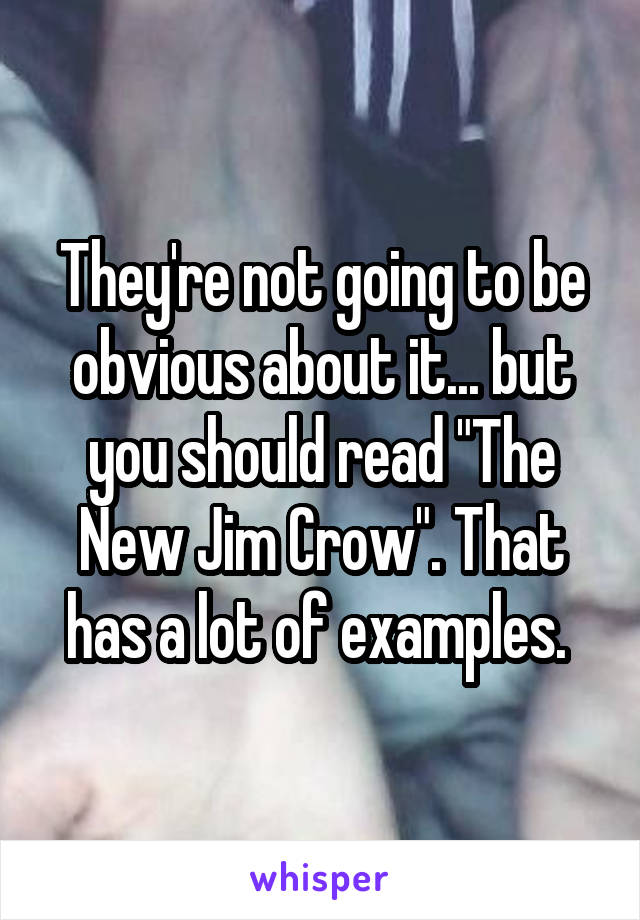 They're not going to be obvious about it... but you should read "The New Jim Crow". That has a lot of examples. 