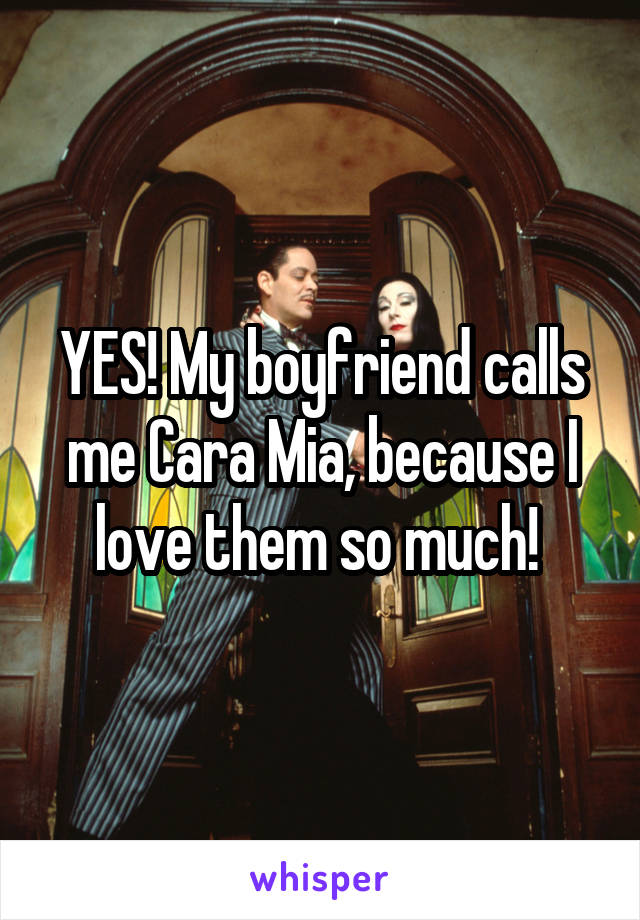 YES! My boyfriend calls me Cara Mia, because I love them so much! 