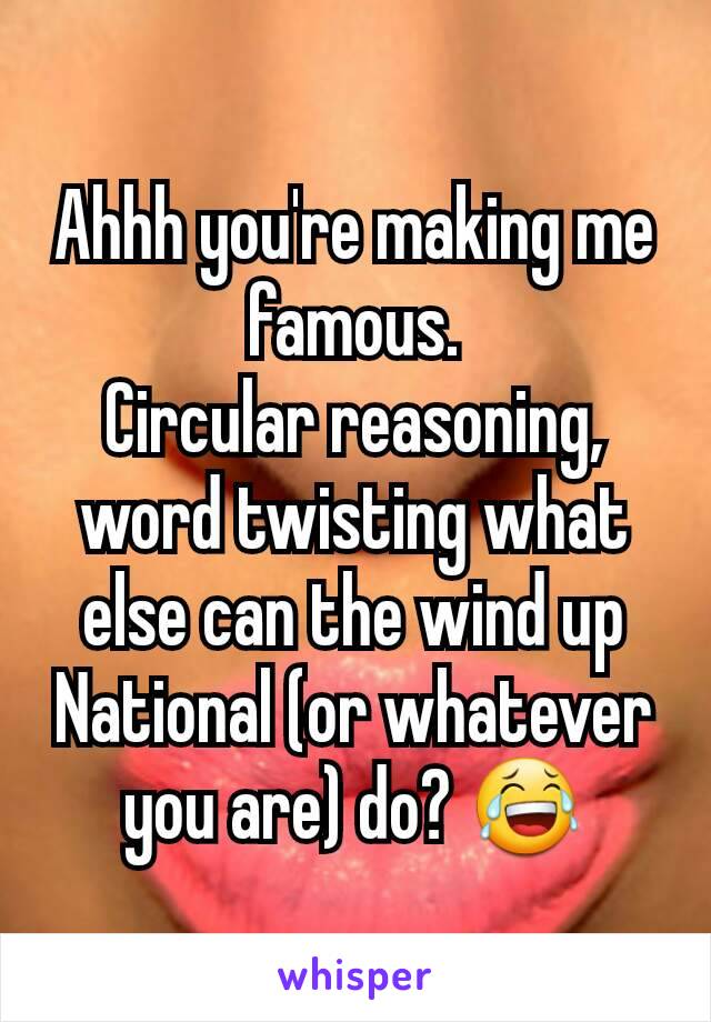 Ahhh you're making me famous.
Circular reasoning, word twisting what else can the wind up National (or whatever you are) do? 😂