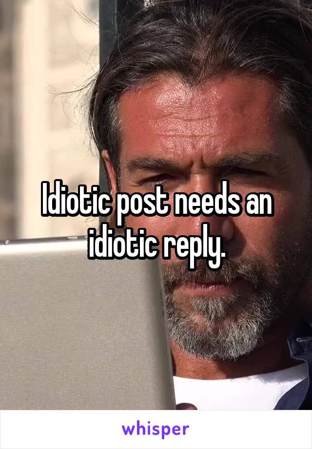 Idiotic post needs an idiotic reply.