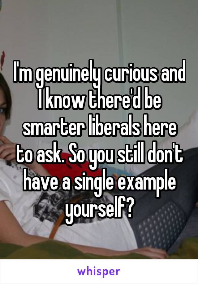 I'm genuinely curious and I know there'd be smarter liberals here to ask. So you still don't have a single example yourself?