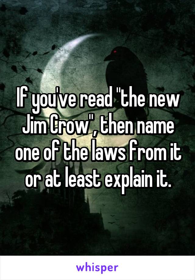 If you've read "the new Jim Crow", then name one of the laws from it or at least explain it.