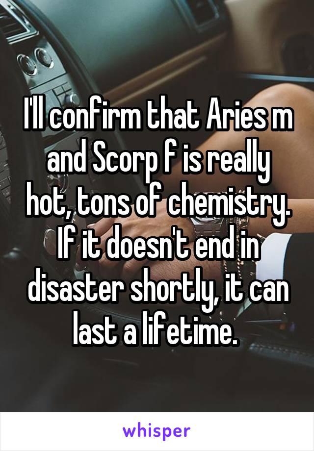 I'll confirm that Aries m and Scorp f is really hot, tons of chemistry. If it doesn't end in disaster shortly, it can last a lifetime. 