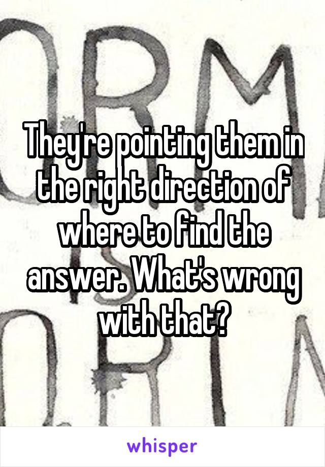 They're pointing them in the right direction of where to find the answer. What's wrong with that?