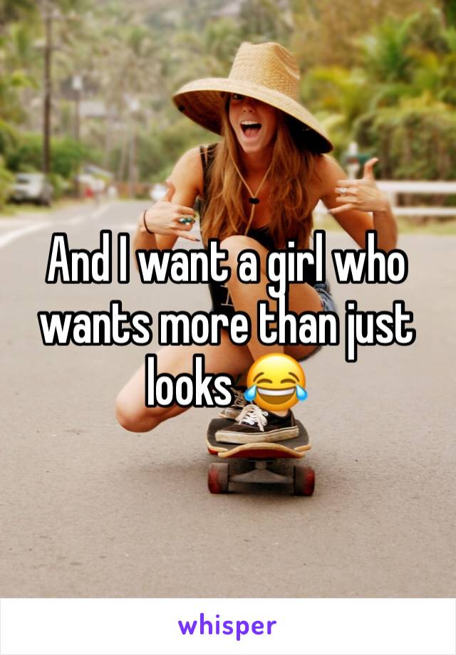 And I want a girl who wants more than just looks 😂