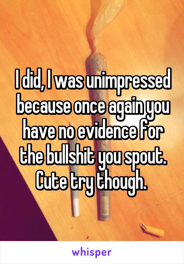 I did, I was unimpressed because once again you have no evidence for the bullshit you spout. Cute try though. 