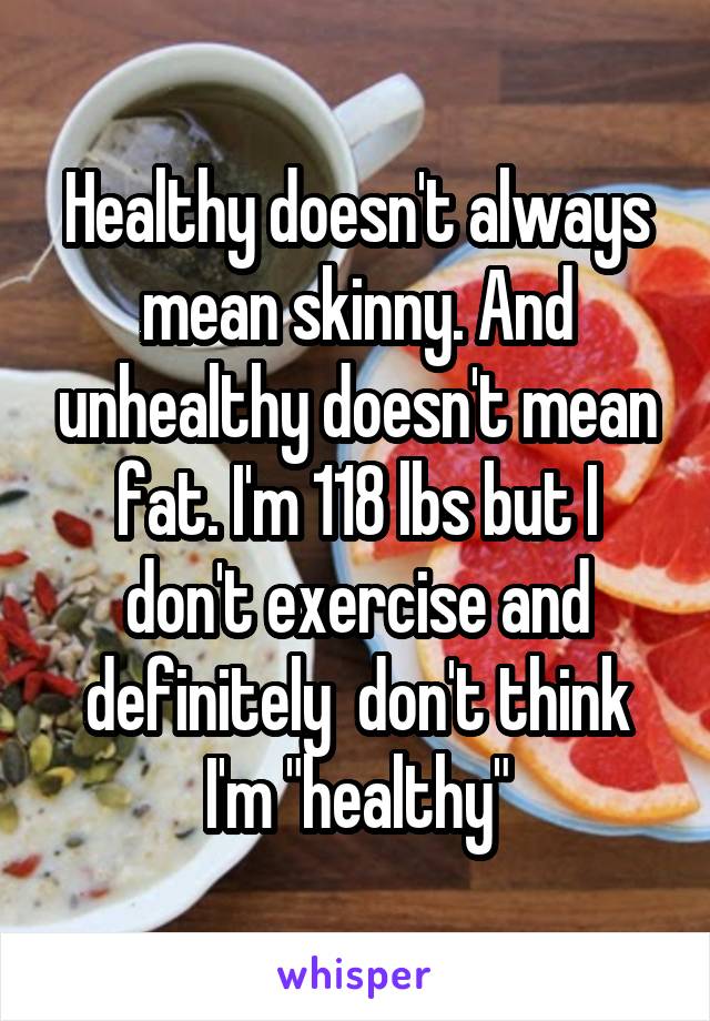 Healthy doesn't always mean skinny. And unhealthy doesn't mean fat. I'm 118 lbs but I don't exercise and definitely  don't think I'm "healthy"