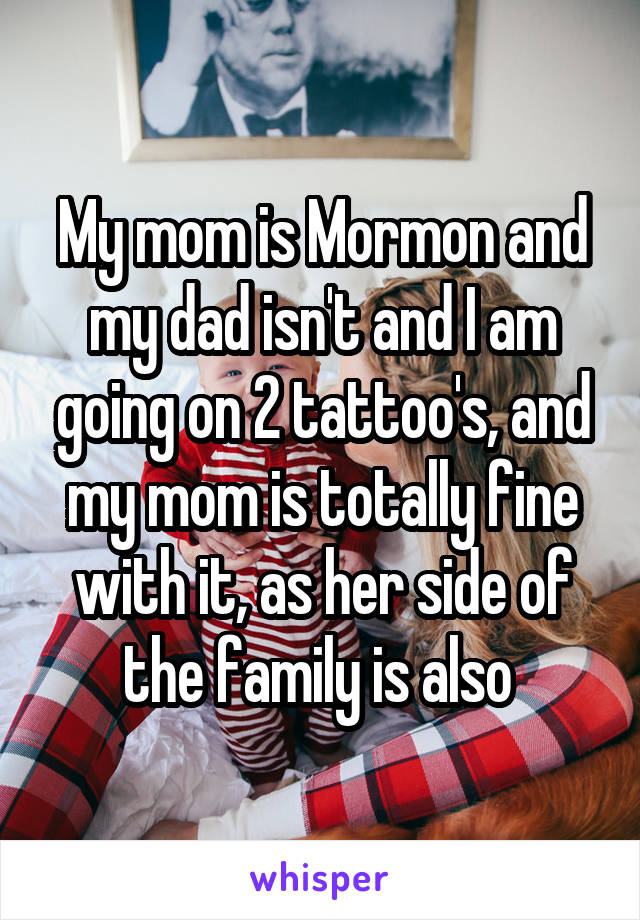 My mom is Mormon and my dad isn't and I am going on 2 tattoo's, and my mom is totally fine with it, as her side of the family is also 