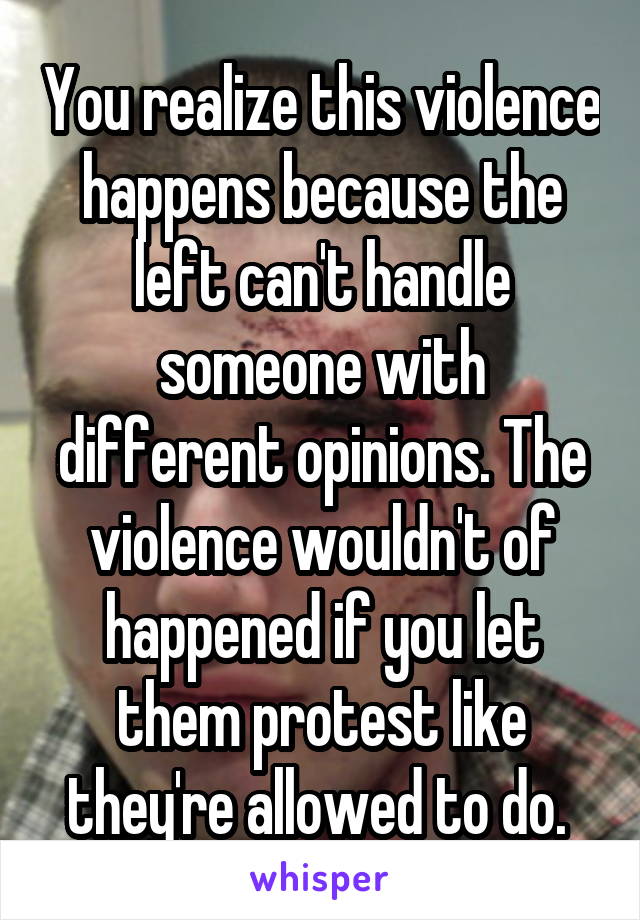 You realize this violence happens because the left can't handle someone with different opinions. The violence wouldn't of happened if you let them protest like they're allowed to do. 