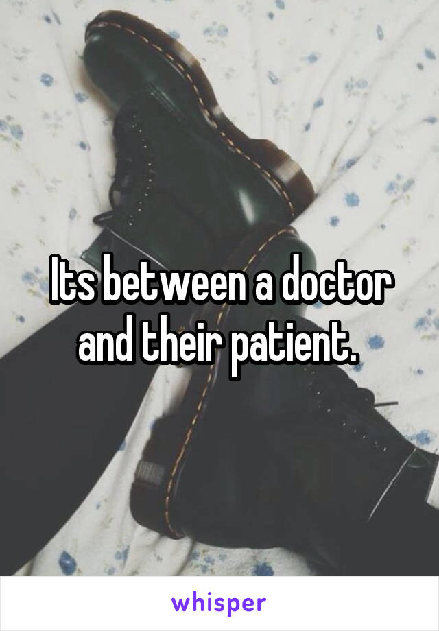 Its between a doctor and their patient. 