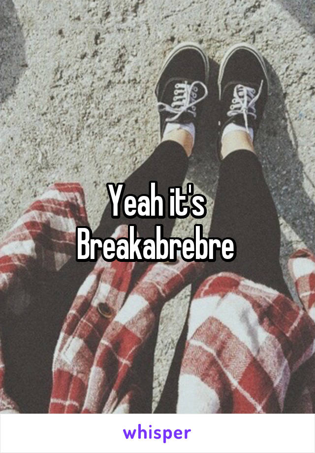 Yeah it's 
Breakabrebre 