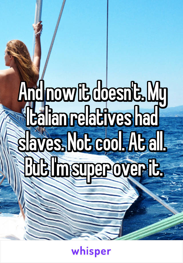 And now it doesn't. My Italian relatives had slaves. Not cool. At all.
 But I'm super over it.