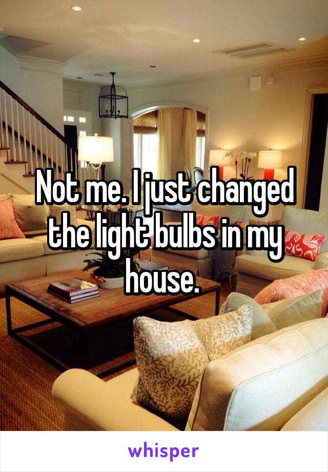 Not me. I just changed the light bulbs in my house. 