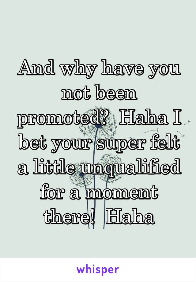 And why have you not been promoted?  Haha I bet your super felt a little unqualified for a moment there!  Haha