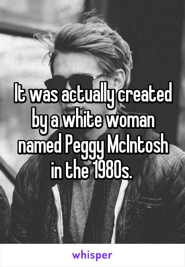 It was actually created by a white woman named Peggy McIntosh in the 1980s. 