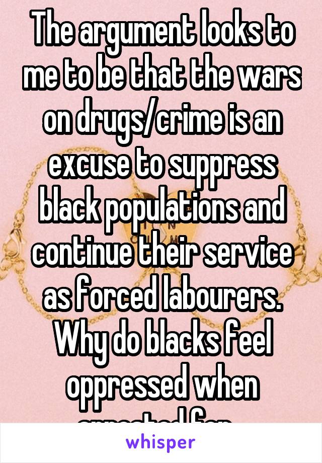 The argument looks to me to be that the wars on drugs/crime is an excuse to suppress black populations and continue their service as forced labourers. Why do blacks feel oppressed when arrested for...