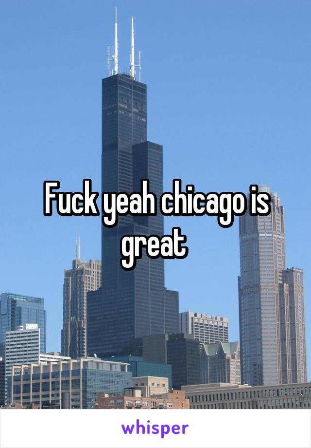 Fuck yeah chicago is great 