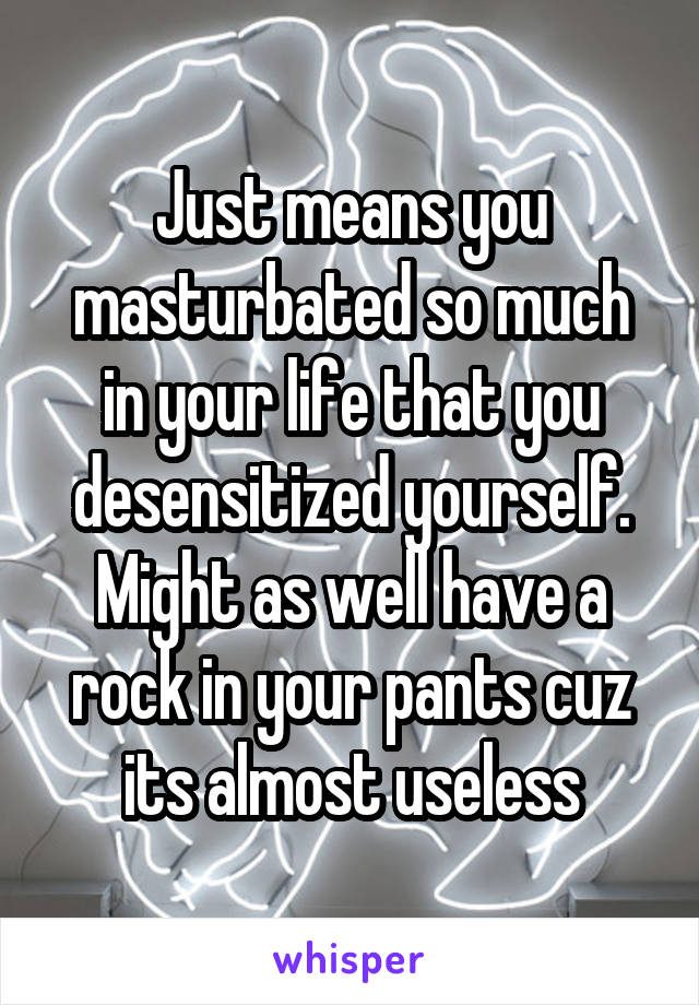 Just means you masturbated so much in your life that you desensitized yourself. Might as well have a rock in your pants cuz its almost useless