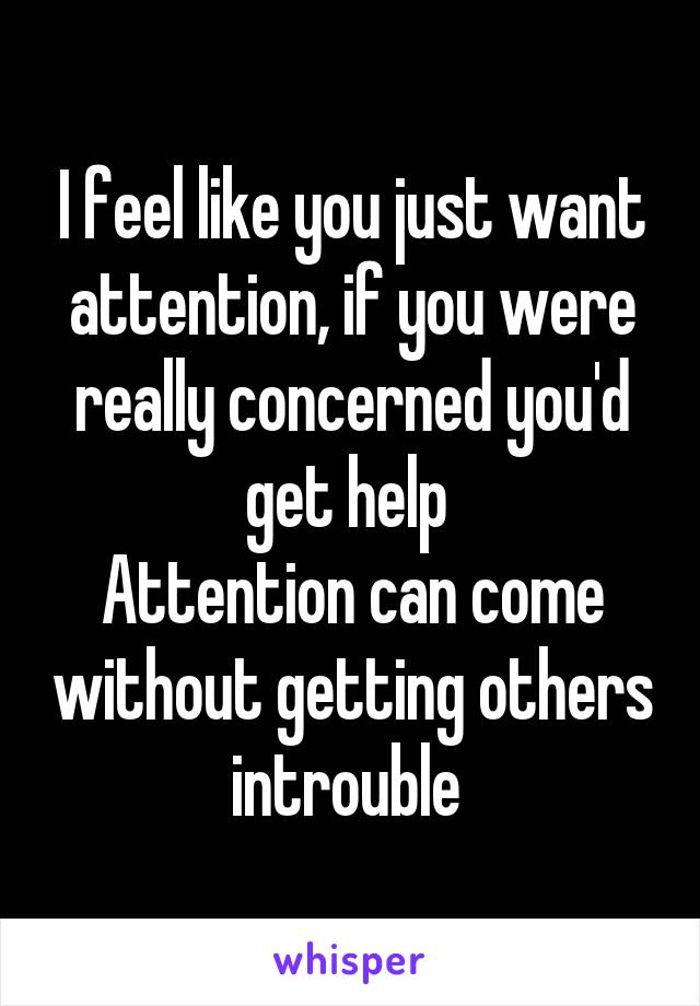 I feel like you just want attention, if you were really concerned you'd get help 
Attention can come without getting others introuble 