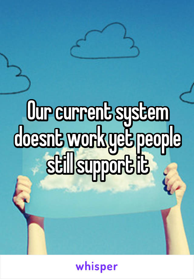 Our current system doesnt work yet people still support it