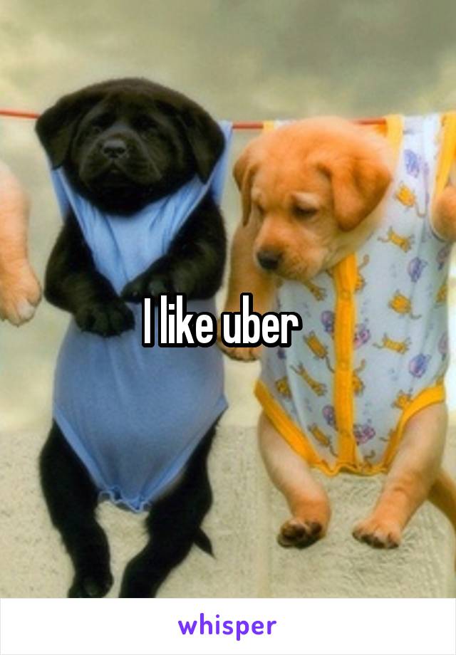 I like uber  