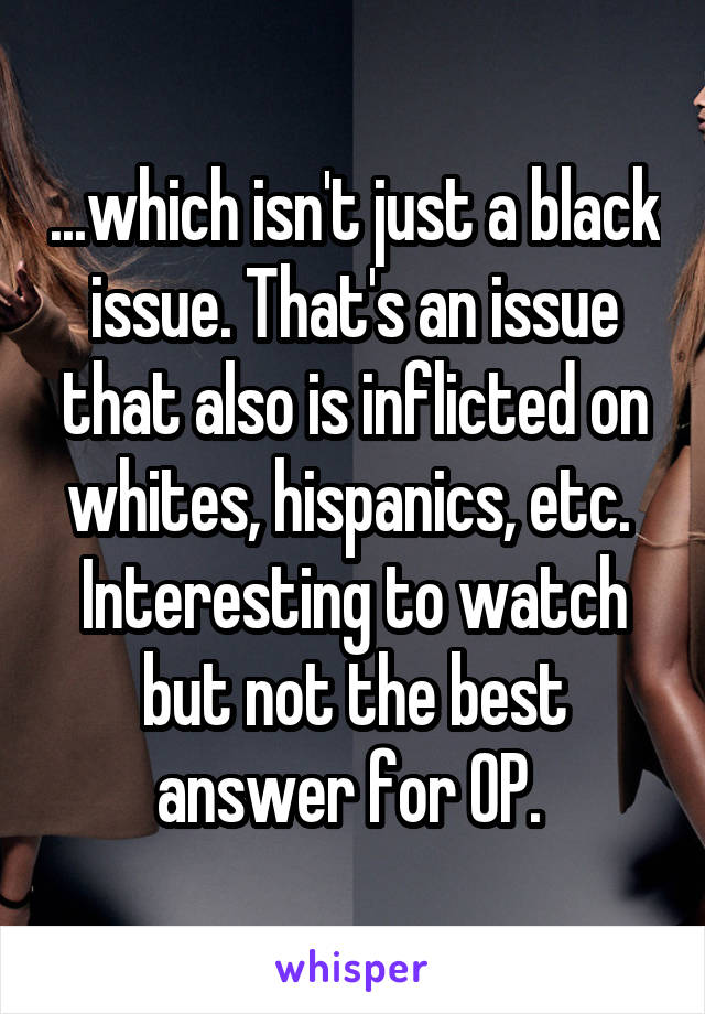 ...which isn't just a black issue. That's an issue that also is inflicted on whites, hispanics, etc. 
Interesting to watch but not the best answer for OP. 