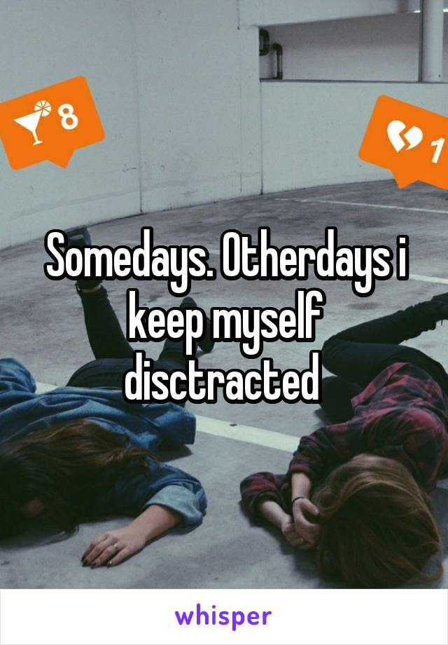 Somedays. Otherdays i keep myself disctracted 