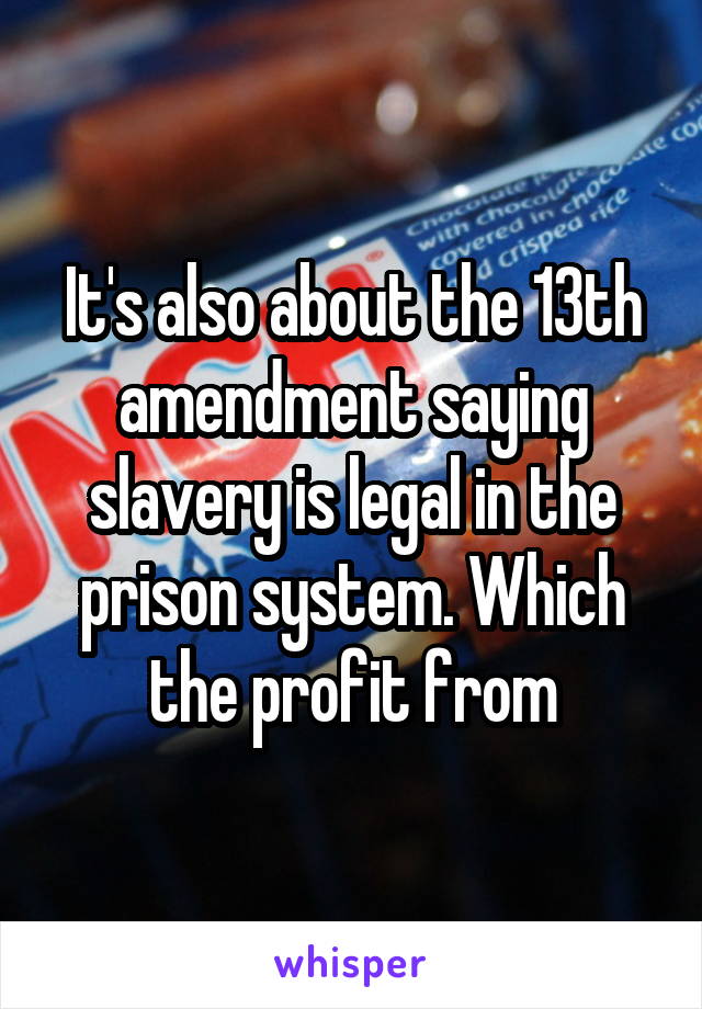 It's also about the 13th amendment saying slavery is legal in the prison system. Which the profit from