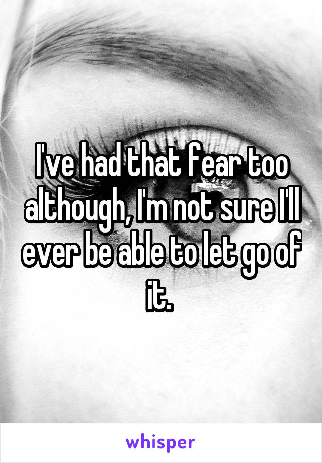 I've had that fear too although, I'm not sure I'll ever be able to let go of it. 