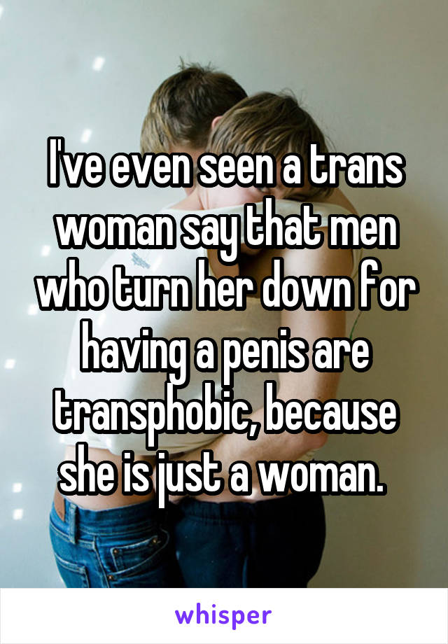 I've even seen a trans woman say that men who turn her down for having a penis are transphobic, because she is just a woman. 