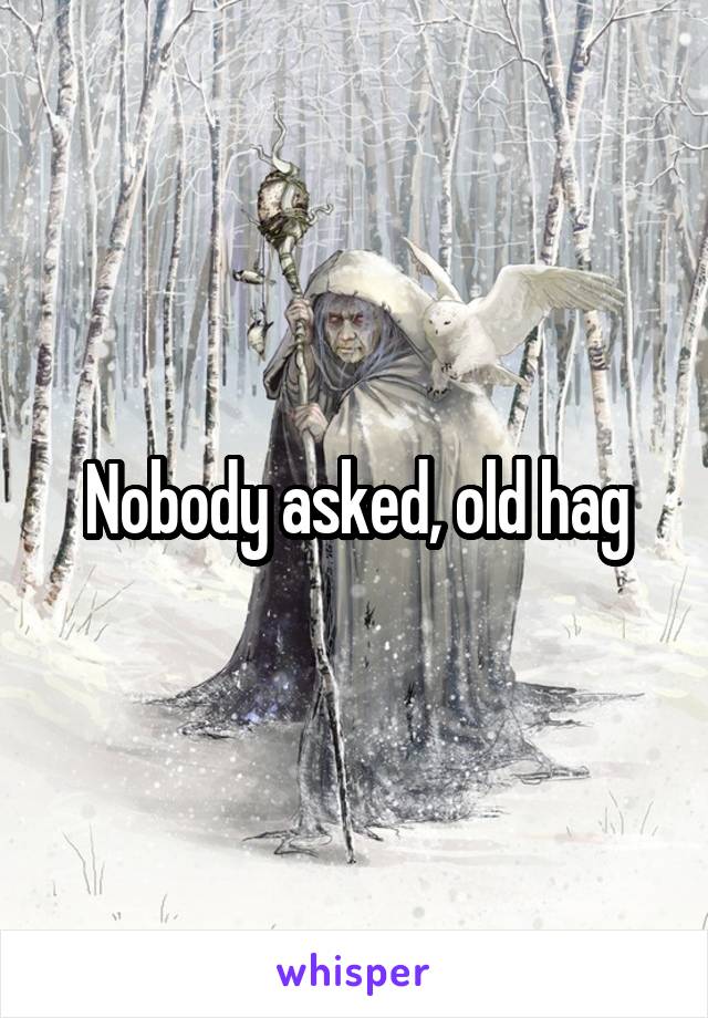 Nobody asked, old hag