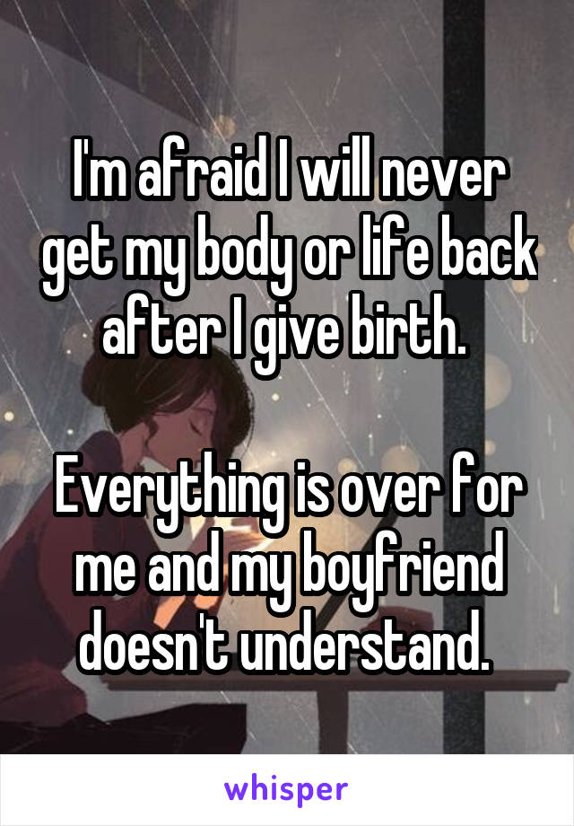 I'm afraid I will never get my body or life back after I give birth. 

Everything is over for me and my boyfriend doesn't understand. 