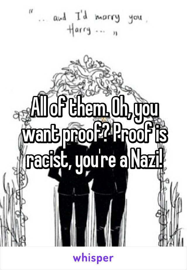 All of them. Oh, you want proof? Proof is racist, you're a Nazi!