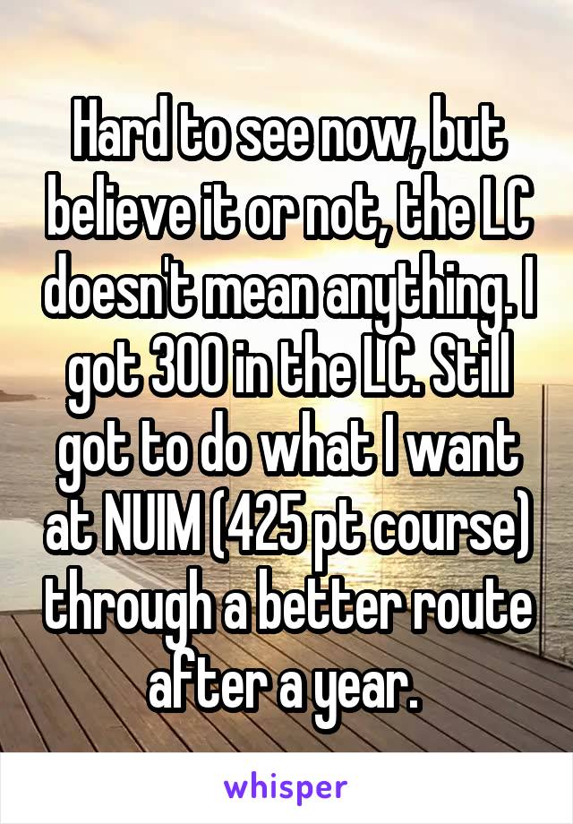 Hard to see now, but believe it or not, the LC doesn't mean anything. I got 300 in the LC. Still got to do what I want at NUIM (425 pt course) through a better route after a year. 