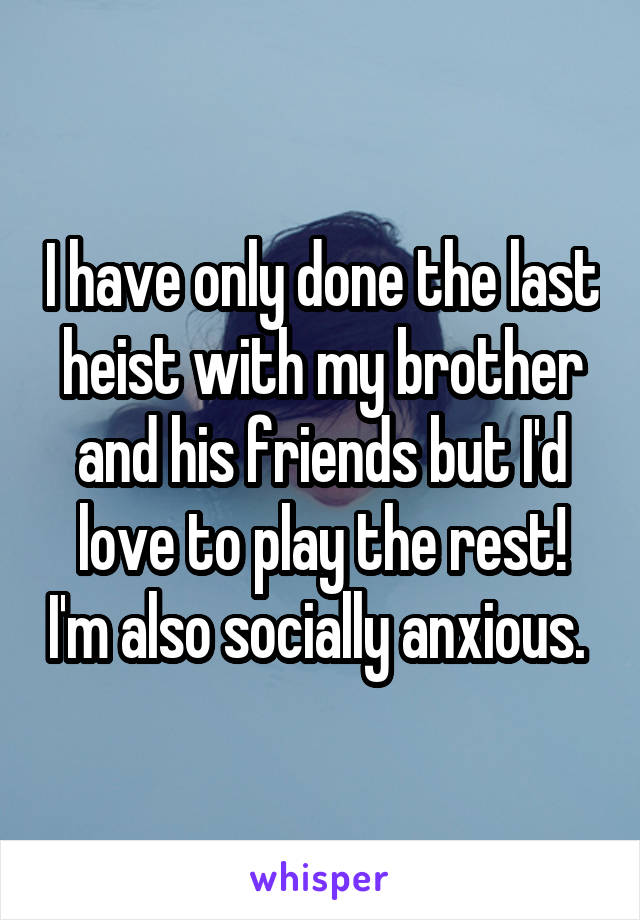 I have only done the last heist with my brother and his friends but I'd love to play the rest! I'm also socially anxious. 
