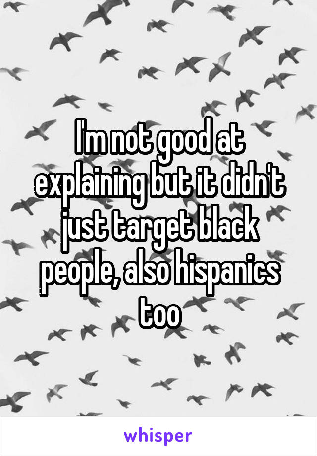 I'm not good at explaining but it didn't just target black people, also hispanics too