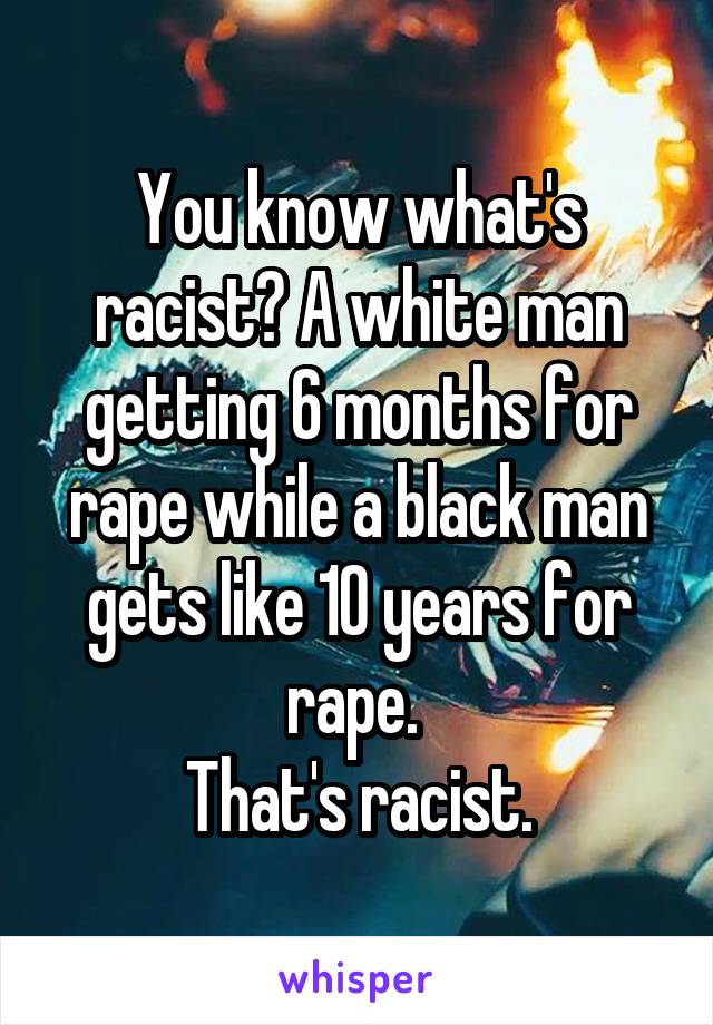 You know what's racist? A white man getting 6 months for rape while a black man gets like 10 years for rape. 
That's racist.