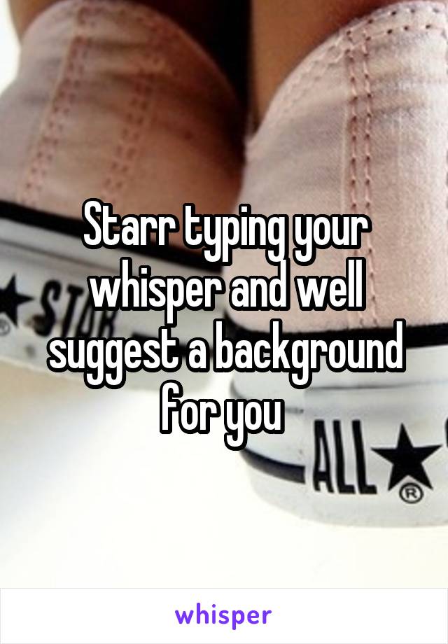 Starr typing your whisper and well suggest a background for you 