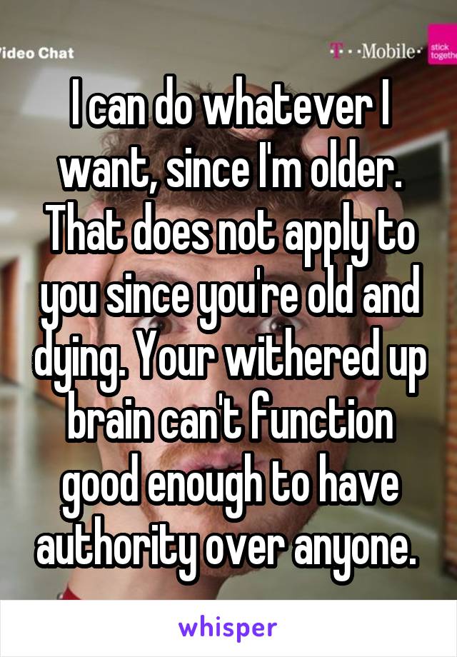 I can do whatever I want, since I'm older. That does not apply to you since you're old and dying. Your withered up brain can't function good enough to have authority over anyone. 