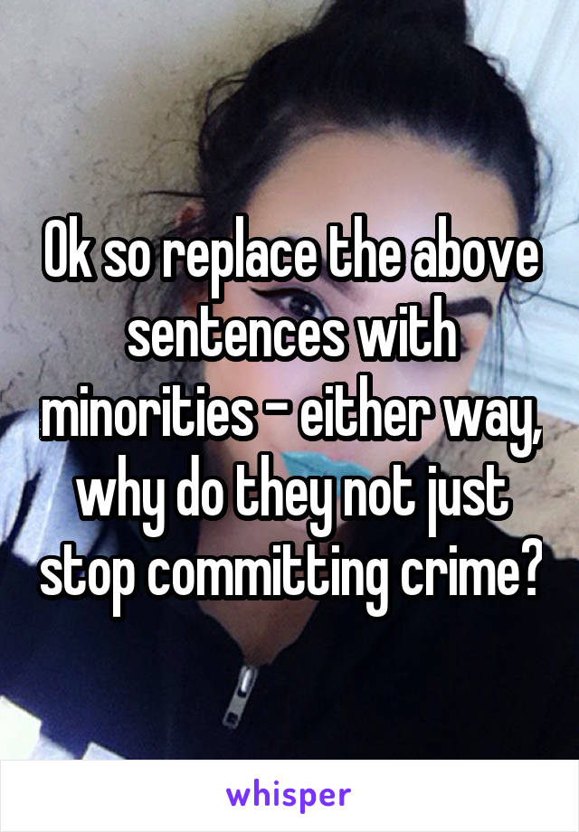 Ok so replace the above sentences with minorities - either way, why do they not just stop committing crime?