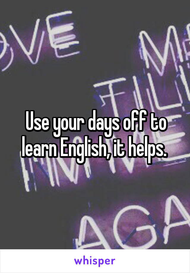 Use your days off to learn English, it helps. 