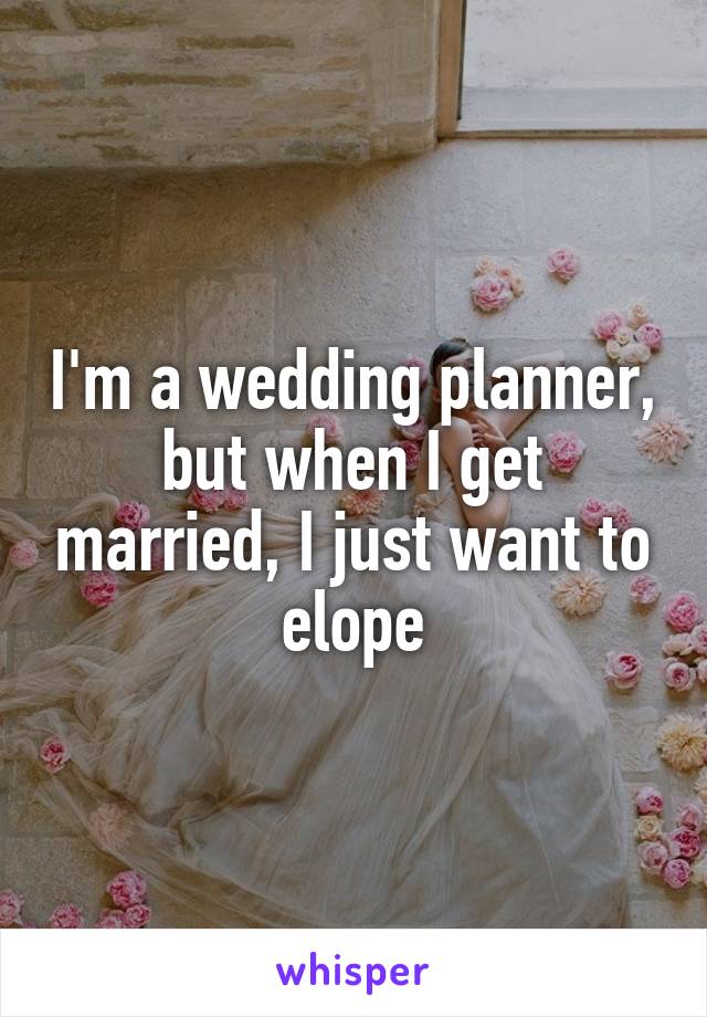 I'm a wedding planner, but when I get married, I just want to elope