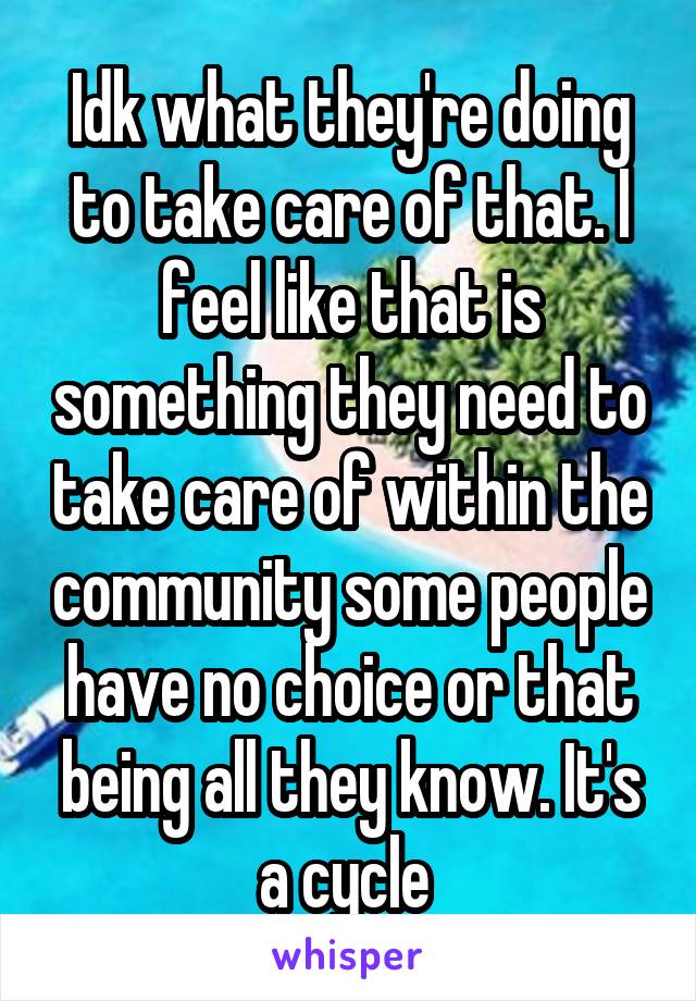 Idk what they're doing to take care of that. I feel like that is something they need to take care of within the community some people have no choice or that being all they know. It's a cycle 