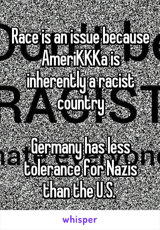 Race is an issue because AmeriKKKa is inherently a racist country

Germany has less tolerance for Nazis than the U.S. 
