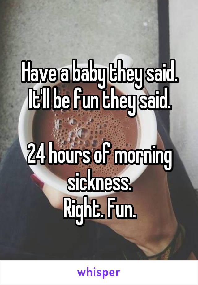 Have a baby they said.
It'll be fun they said.

24 hours of morning sickness.
Right. Fun.