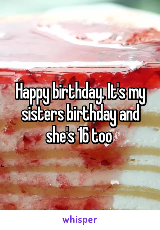 Happy birthday. It's my sisters birthday and she's 16 too 