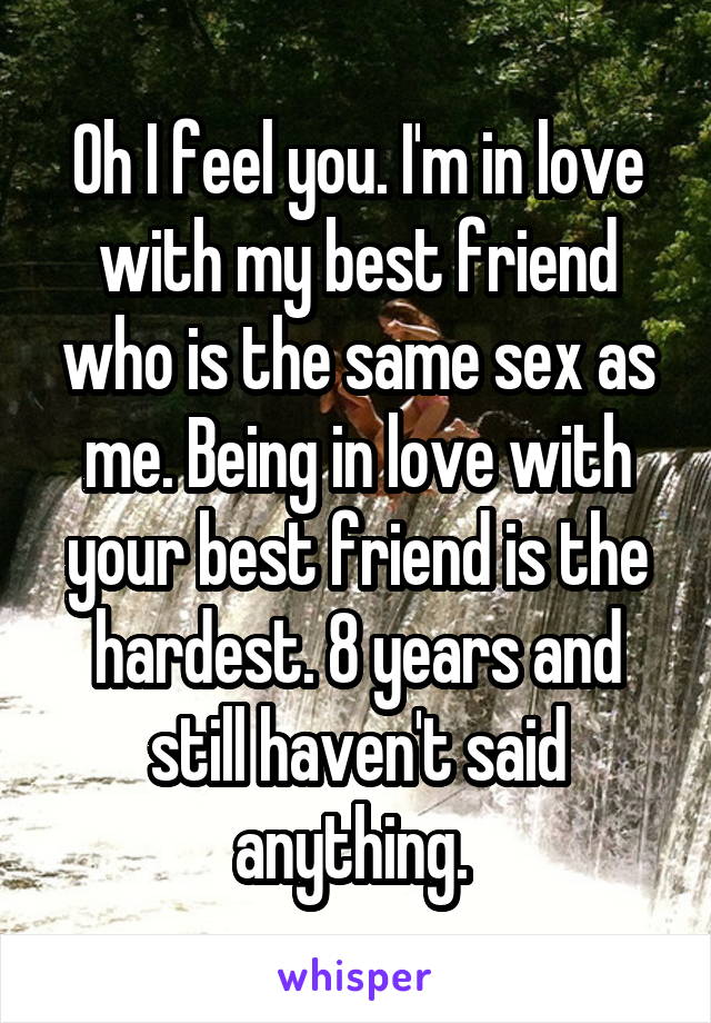 Oh I feel you. I'm in love with my best friend who is the same sex as me. Being in love with your best friend is the hardest. 8 years and still haven't said anything. 