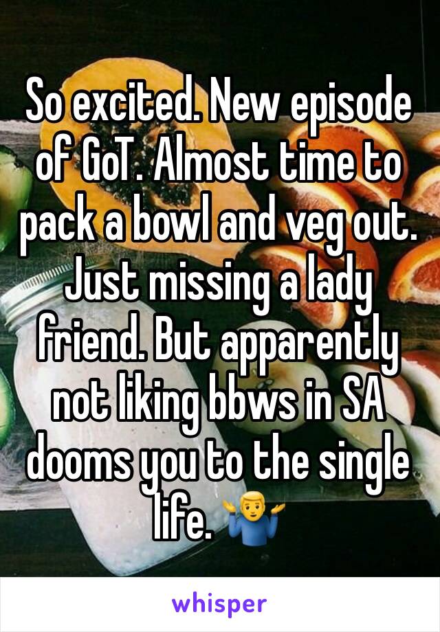 So excited. New episode of GoT. Almost time to pack a bowl and veg out. Just missing a lady friend. But apparently not liking bbws in SA dooms you to the single life. 🤷‍♂️